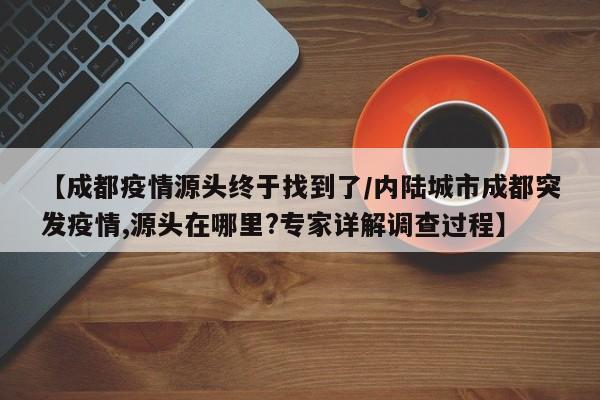 【成都疫情源头终于找到了/内陆城市成都突发疫情,源头在哪里?专家详解调查过程】