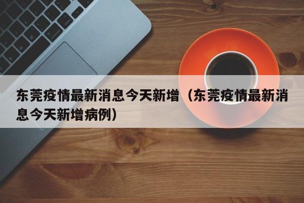 东莞疫情最新消息今天新增(东莞疫情最新消息今天新增病例)