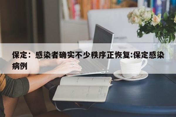 保定：感染者确实不少秩序正恢复:保定感染病例