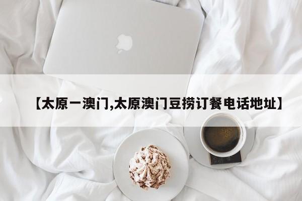 【太原一澳门,太原澳门豆捞订餐电话地址】