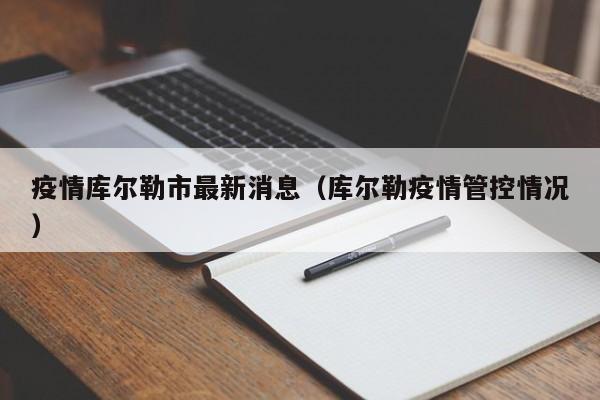 疫情库尔勒市最新消息(库尔勒疫情管控情况)