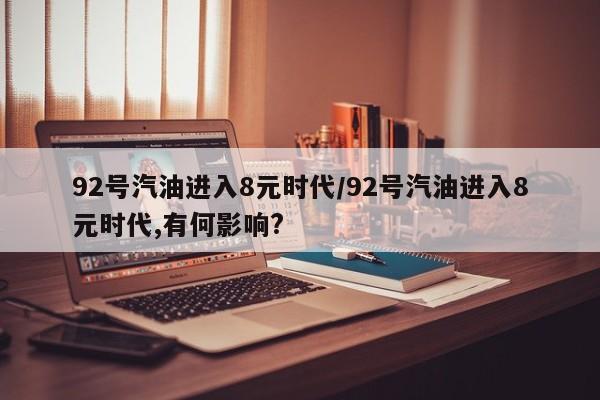 92号汽油进入8元时代/92号汽油进入8元时代,有何影响?