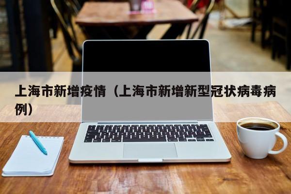 上海市新增疫情(上海市新增新型冠状病毒病例)