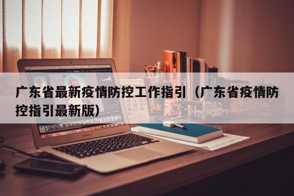 广东省最新疫情防控工作指引(广东省疫情防控指引最新版)