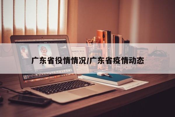 广东省役情情况/广东省疫情动态