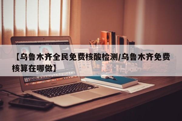 【乌鲁木齐全民免费核酸检测/乌鲁木齐免费核算在哪做】