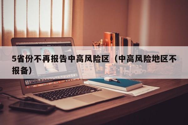 5省份不再报告中高风险区(中高风险地区不报备)