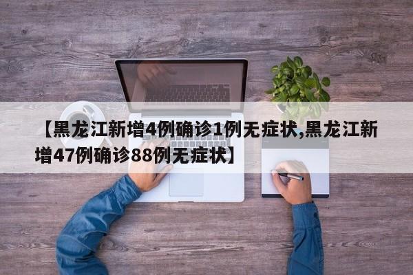 【黑龙江新增4例确诊1例无症状,黑龙江新增47例确诊88例无症状】