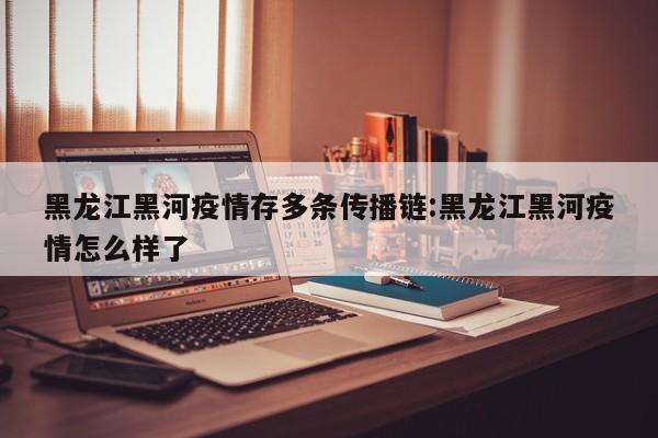黑龙江黑河疫情存多条传播链:黑龙江黑河疫情怎么样了