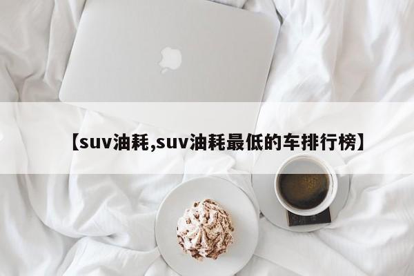 【suv油耗,suv油耗最低的车排行榜】