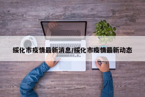 绥化市疫情最新消息/绥化市疫情最新动态