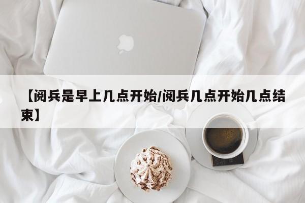 【阅兵是早上几点开始/阅兵几点开始几点结束】