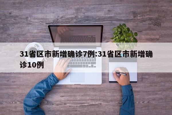 31省区市新增确诊7例:31省区市新增确诊10例