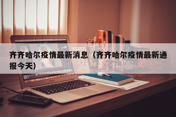 齐齐哈尔疫情最新消息(齐齐哈尔疫情最新通报今天)