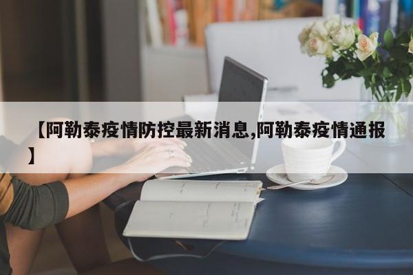 【阿勒泰疫情防控最新消息,阿勒泰疫情通报】