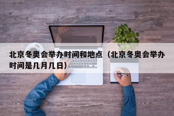 北京冬奥会举办时间和地点(北京冬奥会举办时间是几月几日)