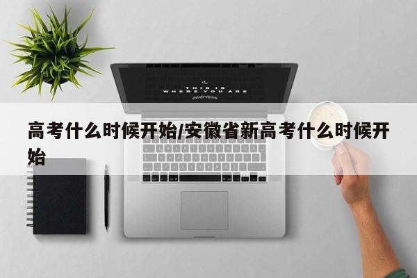 高考什么时候开始/安徽省新高考什么时候开始