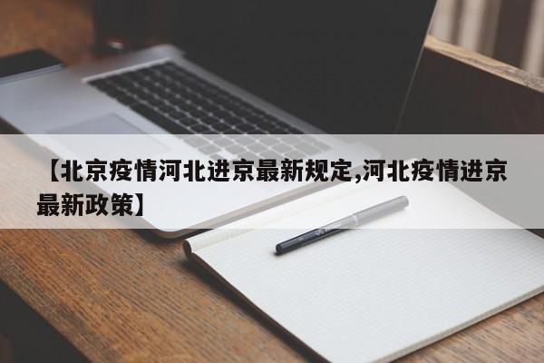 【北京疫情河北进京最新规定,河北疫情进京最新政策】