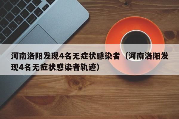 河南洛阳发现4名无症状感染者(河南洛阳发现4名无症状感染者轨迹)