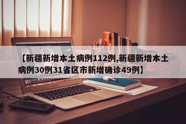 【新疆新增本土病例112例,新疆新增本土病例30例31省区市新增确诊49例】