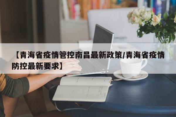 【青海省疫情管控南昌最新政策/青海省疫情防控最新要求】