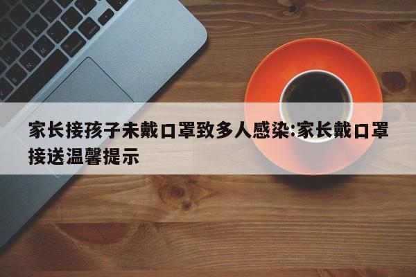 家长接孩子未戴口罩致多人感染:家长戴口罩接送温馨提示