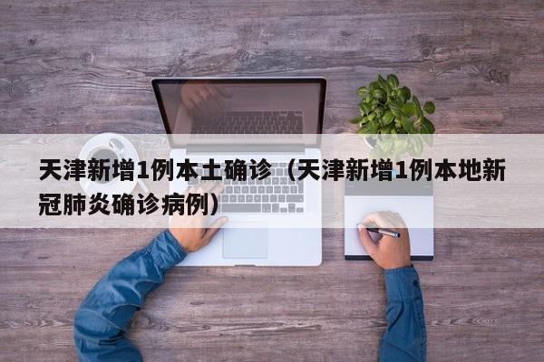 天津新增1例本土确诊(天津新增1例本地新冠肺炎确诊病例)