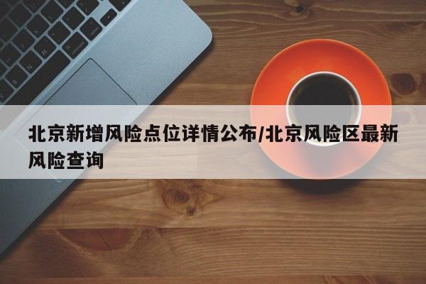 北京新增风险点位详情公布/北京风险区最新风险查询