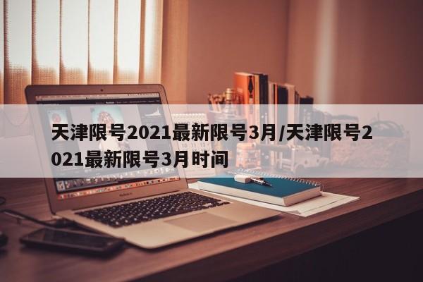 天津限号2021最新限号3月/天津限号2021最新限号3月时间