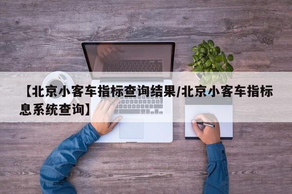【北京小客车指标查询结果/北京小客车指标息系统查询】