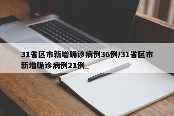 31省区市新增确诊病例36例/31省区市新增确诊病例21例_