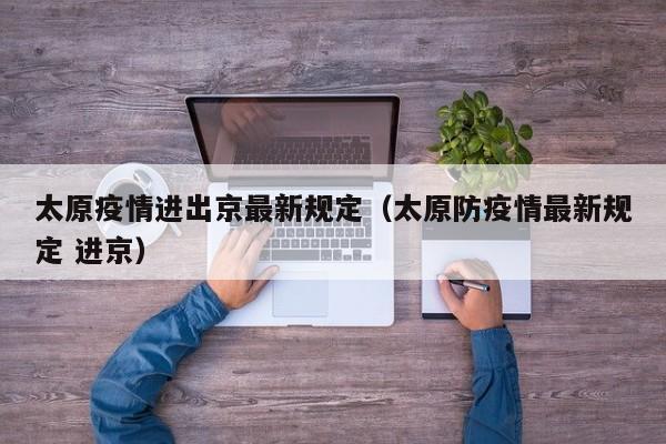 太原疫情进出京最新规定(太原防疫情最新规定 进京)