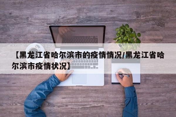 【黑龙江省哈尔滨市的疫情情况/黑龙江省哈尔滨市疫情状况】