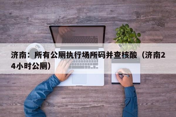 济南:所有公厕执行场所码并查核酸(济南24小时公厕)