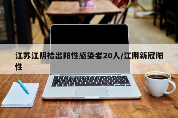 江苏江阴检出阳性感染者20人/江阴新冠阳性