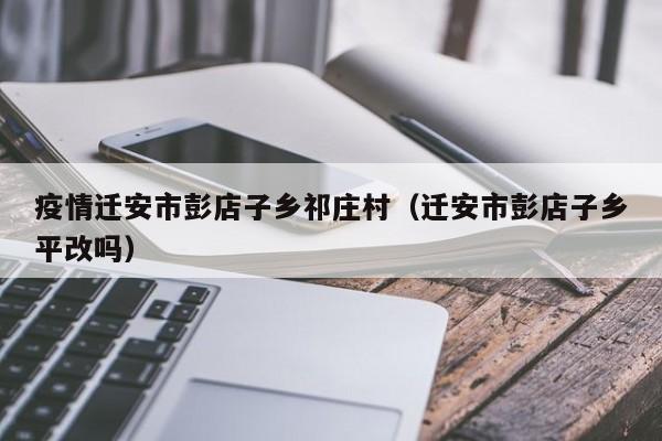 疫情迁安市彭店子乡祁庄村(迁安市彭店子乡平改吗)