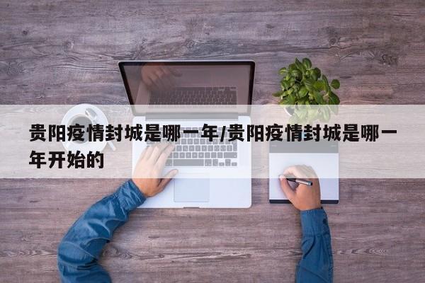 贵阳疫情封城是哪一年/贵阳疫情封城是哪一年开始的