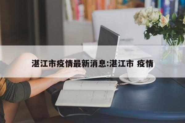 湛江市疫情最新消息:湛江市 疫情