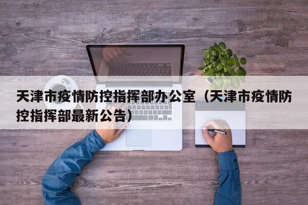 天津市疫情防控指挥部办公室(天津市疫情防控指挥部最新公告)