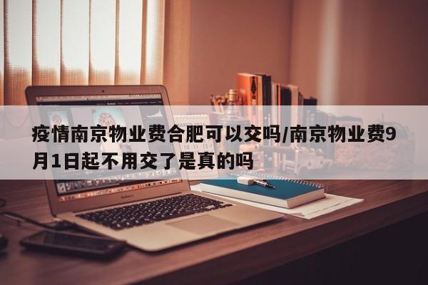 疫情南京物业费合肥可以交吗/南京物业费9月1日起不用交了是真的吗
