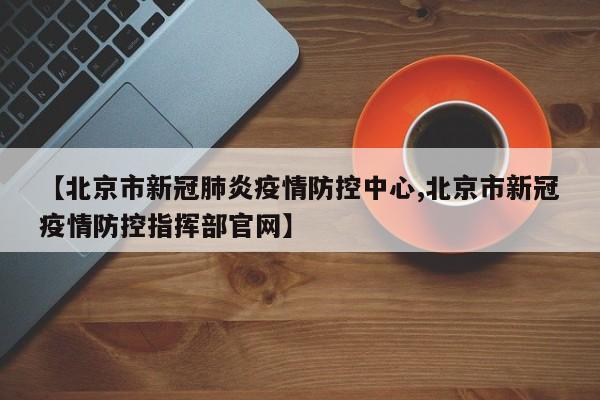 【北京市新冠肺炎疫情防控中心,北京市新冠疫情防控指挥部官网】