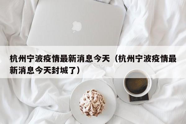杭州宁波疫情最新消息今天(杭州宁波疫情最新消息今天封城了)