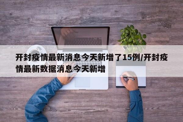开封疫情最新消息今天新增了15例/开封疫情最新数据消息今天新增