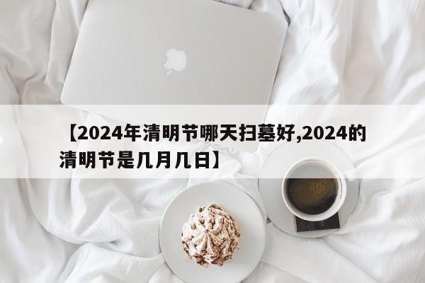 【2024年清明节哪天扫墓好,2024的清明节是几月几日】