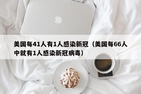 美国每41人有1人感染新冠(美国每66人中就有1人感染新冠病毒)