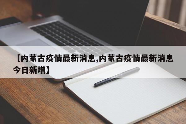 【内蒙古疫情最新消息,内蒙古疫情最新消息今日新增】