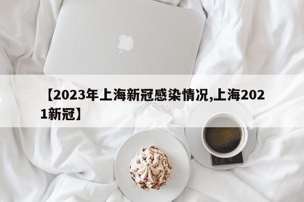 【2023年上海新冠感染情况,上海2021新冠】