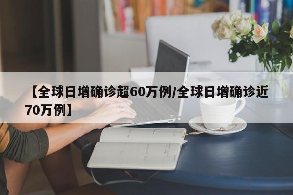 【全球日增确诊超60万例/全球日增确诊近70万例】