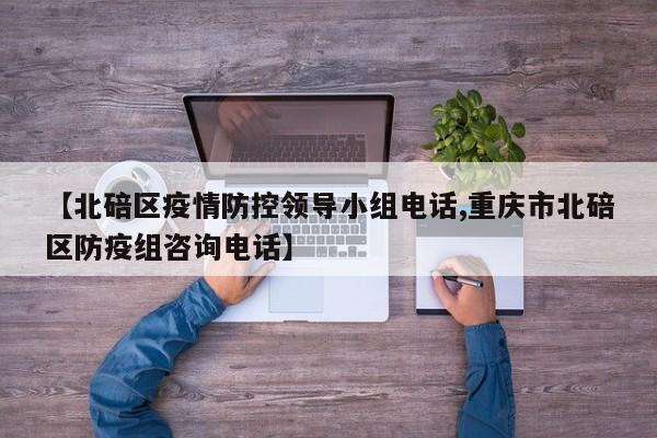 【北碚区疫情防控领导小组电话,重庆市北碚区防疫组咨询电话】