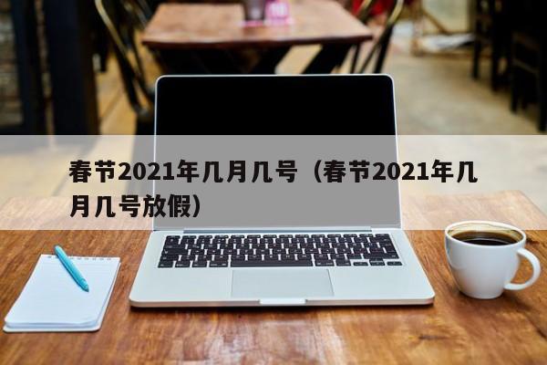 春节2021年几月几号(春节2021年几月几号放假)